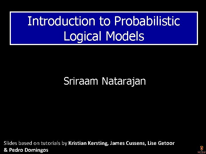 Introduction to Probabilistic Logical Models Sriraam Natarajan Slides based on tutorials by Kristian Kersting,