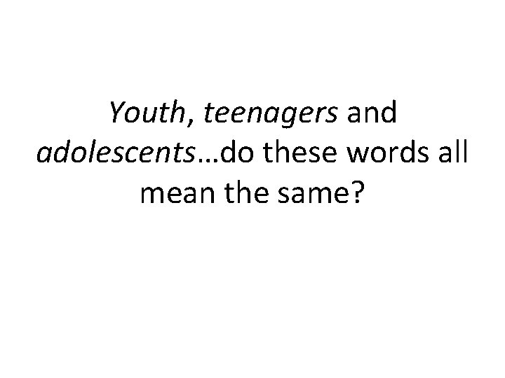Youth, teenagers and adolescents…do these words all mean the same? Youth, teenagers and adolescents…do these words all mean the same?