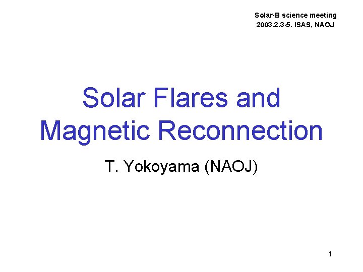 Solar-B science meeting 2003. 2. 3 -5. ISAS, NAOJ Solar Flares and Magnetic Reconnection