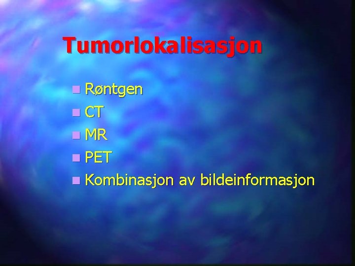 Tumorlokalisasjon n Røntgen n CT n MR n PET n Kombinasjon av bildeinformasjon 