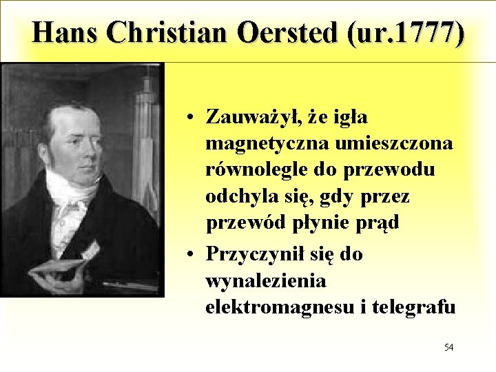 Hans Christian Oersted (ur. 1777) • Zauważył, że igła magnetyczna umieszczona równolegle do przewodu