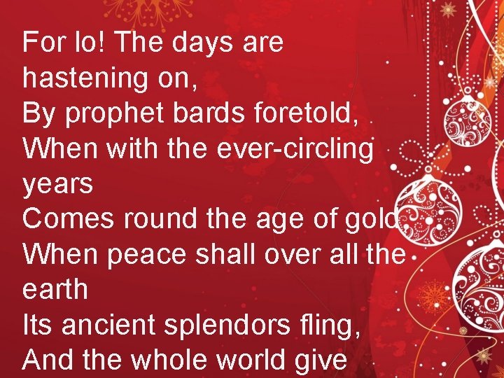 For lo! The days are hastening on, By prophet bards foretold, When with the