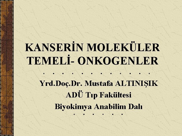 KANSERİN MOLEKÜLER TEMELİ- ONKOGENLER Yrd. Doç. Dr. Mustafa ALTINIŞIK ADÜ Tıp Fakültesi Biyokimya Anabilim