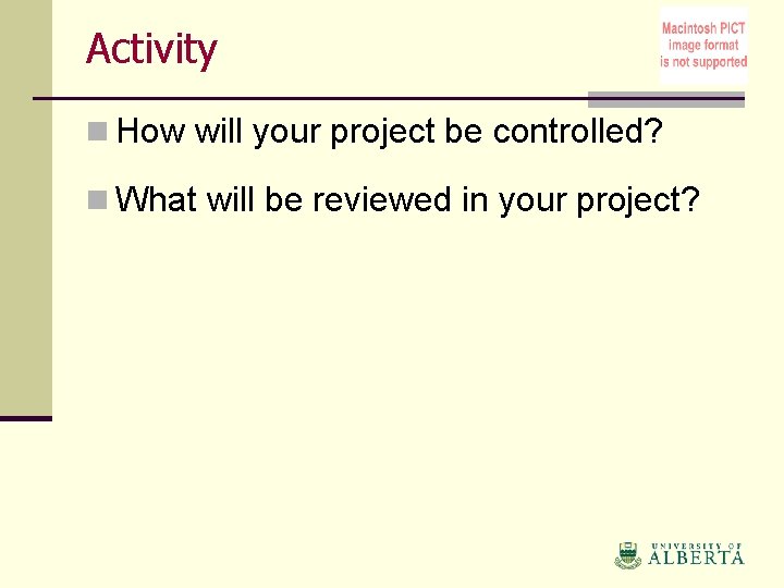 Activity n How will your project be controlled? n What will be reviewed in
