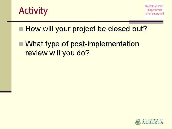 Activity n How will your project be closed out? n What type of post-implementation