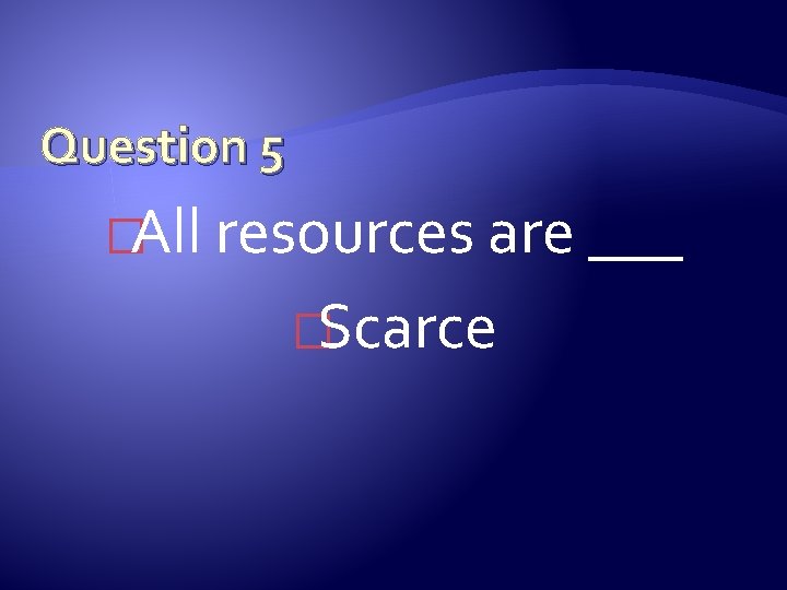 Question 5 �All resources are ___ �Scarce 