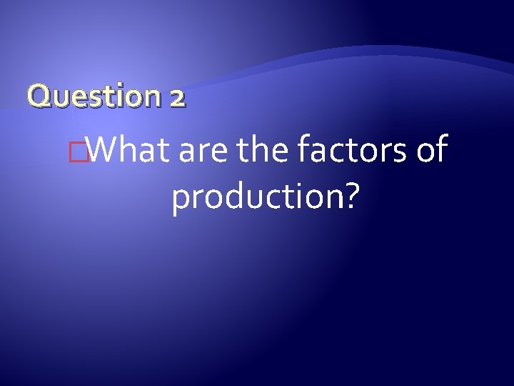 Question 2 �What are the factors of production? 