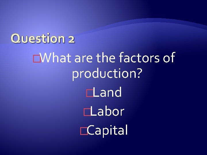 Question 2 �What are the factors of production? �Land �Labor �Capital 