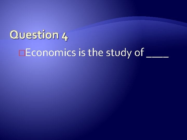 Question 4 �Economics is the study of ____ 