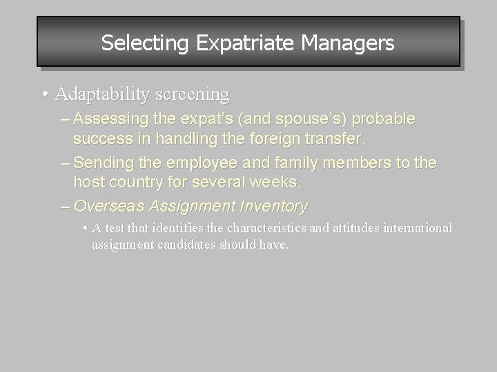 Selecting Expatriate Managers • Adaptability screening – Assessing the expat’s (and spouse’s) probable success