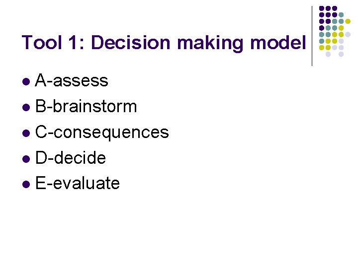 Tool 1: Decision making model A-assess l B-brainstorm l C-consequences l D-decide l E-evaluate