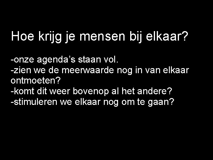 Hoe krijg je mensen bij elkaar? -onze agenda’s staan vol. -zien we de meerwaarde