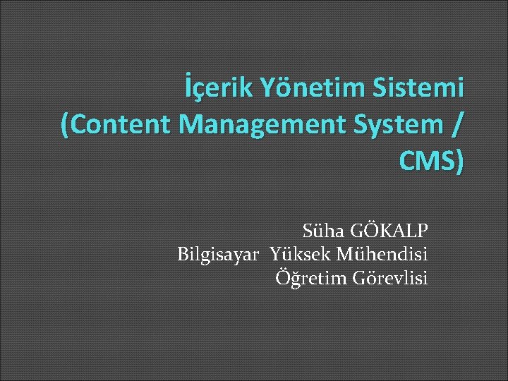 İçerik Yönetim Sistemi (Content Management System / CMS) Süha GÖKALP Bilgisayar Yüksek Mühendisi Öğretim