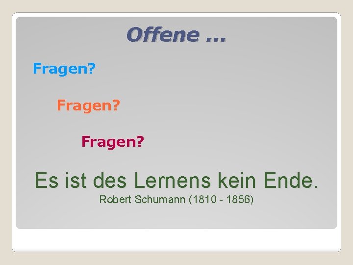 Offene. . . Fragen? Es ist des Lernens kein Ende. Robert Schumann (1810 -