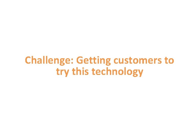 Challenge: Getting customers to try this technology 