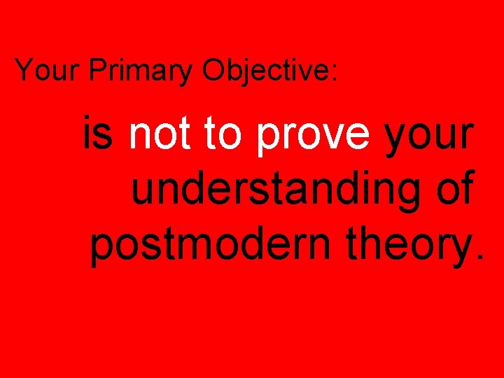 Your Primary Objective: is not to prove your understanding of postmodern theory. 