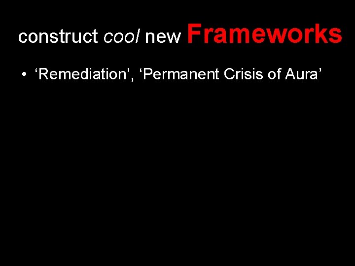 construct cool new Frameworks • ‘Remediation’, ‘Permanent Crisis of Aura’ 