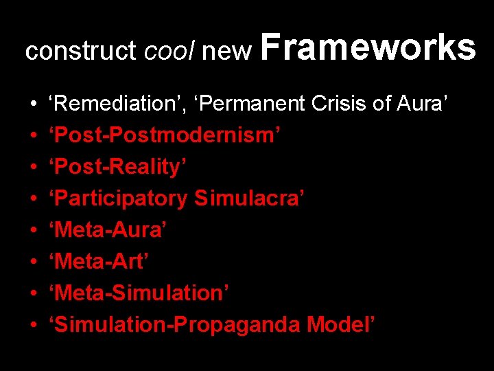 construct cool new Frameworks • • ‘Remediation’, ‘Permanent Crisis of Aura’ ‘Post-Postmodernism’ ‘Post-Reality’ ‘Participatory