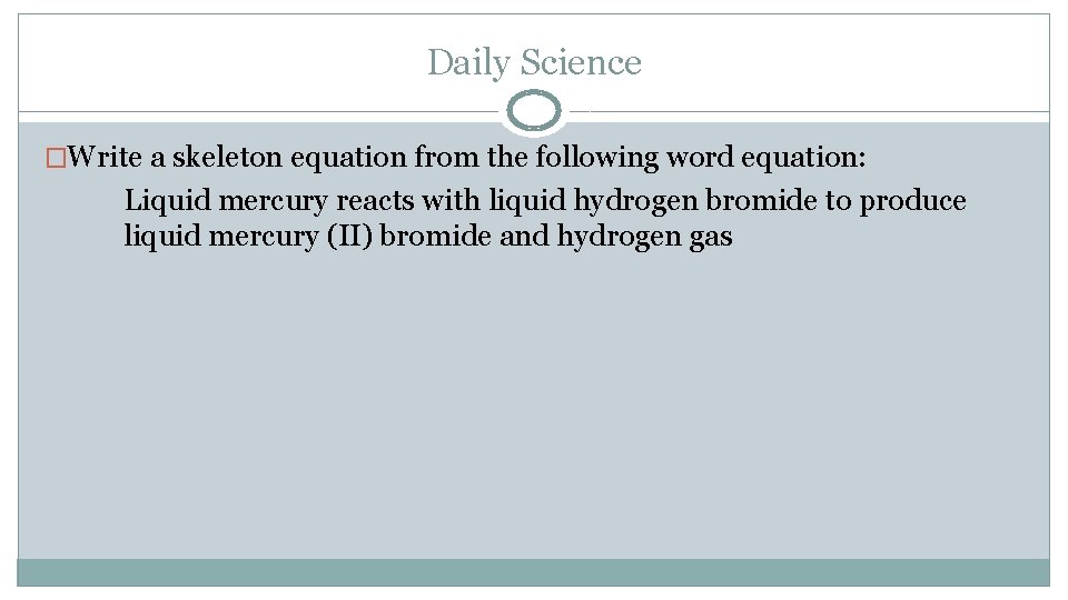 Daily Science �Write a skeleton equation from the following word equation: Liquid mercury reacts