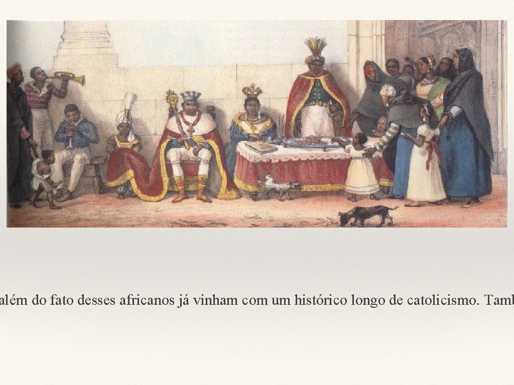 além do fato desses africanos já vinham com um histórico longo de catolicismo. Tamb