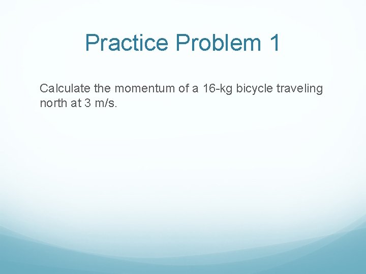 Practice Problem 1 Calculate the momentum of a 16 -kg bicycle traveling north at