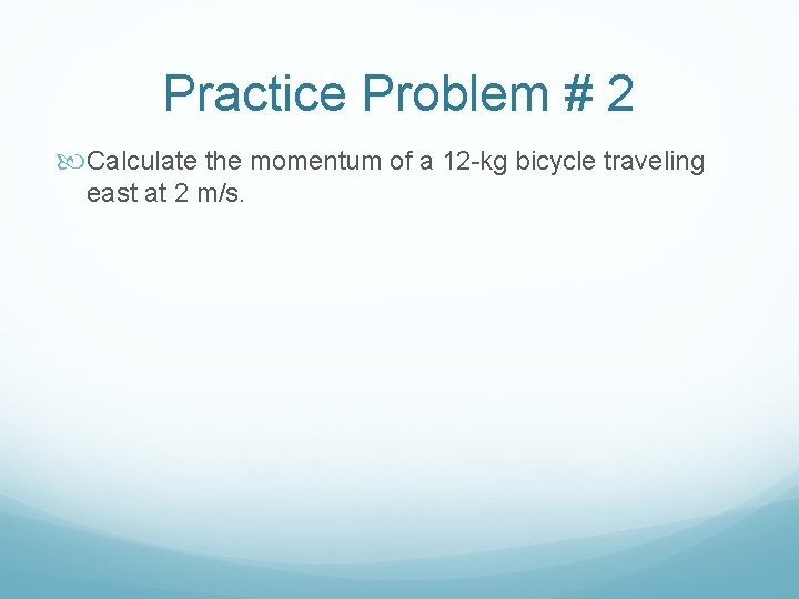 Practice Problem # 2 Calculate the momentum of a 12 -kg bicycle traveling east