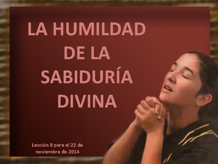 LA HUMILDAD DE LA SABIDURÍA DIVINA Lección 8 para el 22 de noviembre de