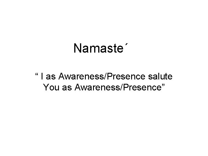 Namaste΄ “ I as Awareness/Presence salute You as Awareness/Presence” Namaste΄ “ I as Awareness/Presence salute You as Awareness/Presence”