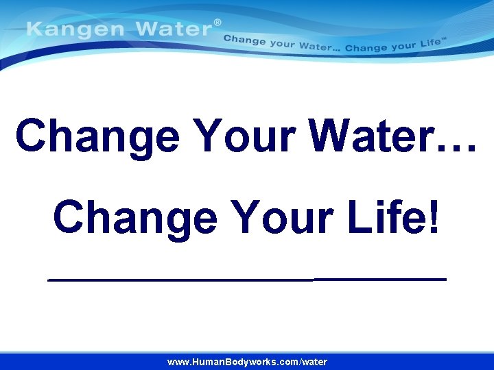 Change Your Water… Change Your Life! www. Human. Bodyworks. com/water 