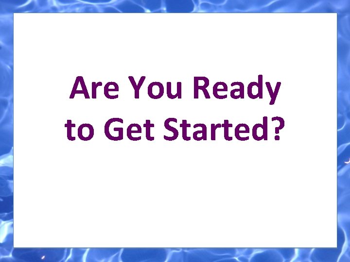 Are You Ready to Get Started? 