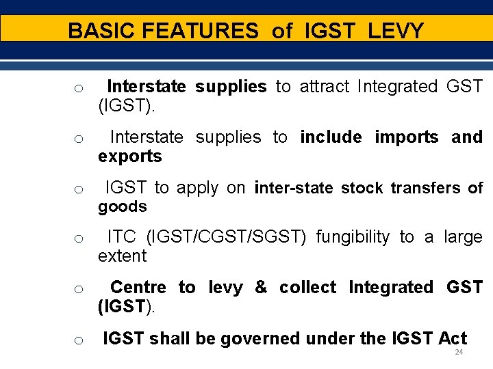 BASIC FEATURES of IGST LEVY o Interstate supplies to attract Integrated GST (IGST). o