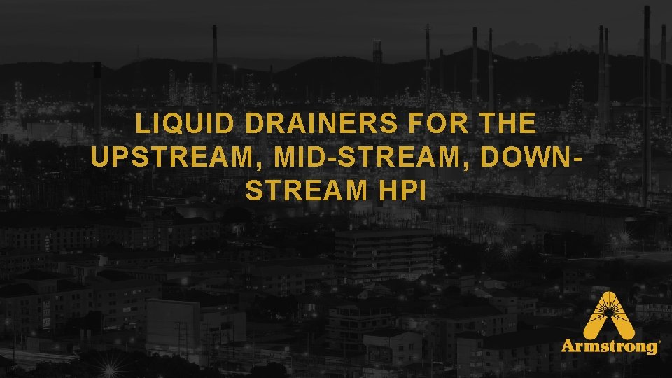 LIQUID DRAINERS FOR THE UPSTREAM, MID-STREAM, DOWNSTREAM HPI 
