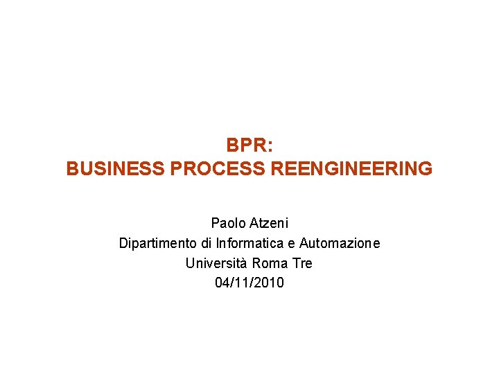 BPR: BUSINESS PROCESS REENGINEERING Paolo Atzeni Dipartimento di Informatica e Automazione Università Roma Tre