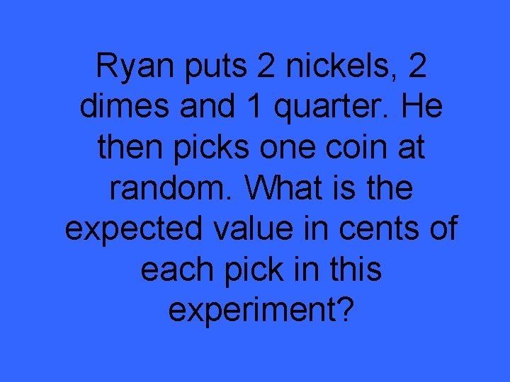 Ryan puts 2 nickels, 2 dimes and 1 quarter. He then picks one coin