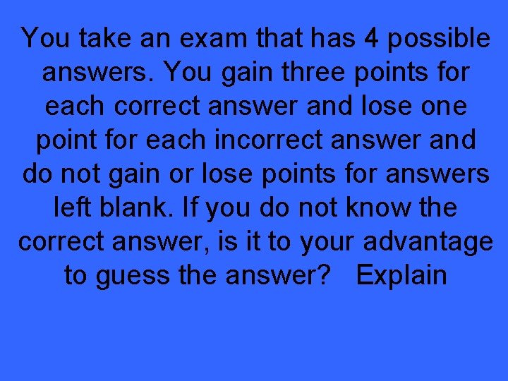You take an exam that has 4 possible answers. You gain three points for