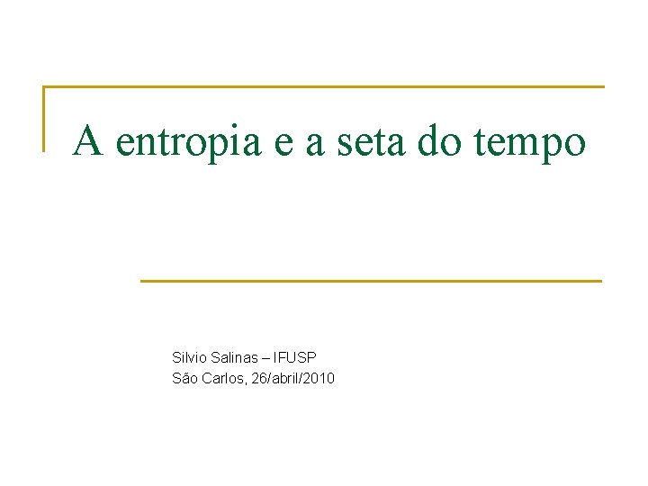 A entropia e a seta do tempo Silvio Salinas – IFUSP São Carlos, 26/abril/2010 A entropia e a seta do tempo Silvio Salinas – IFUSP São Carlos, 26/abril/2010