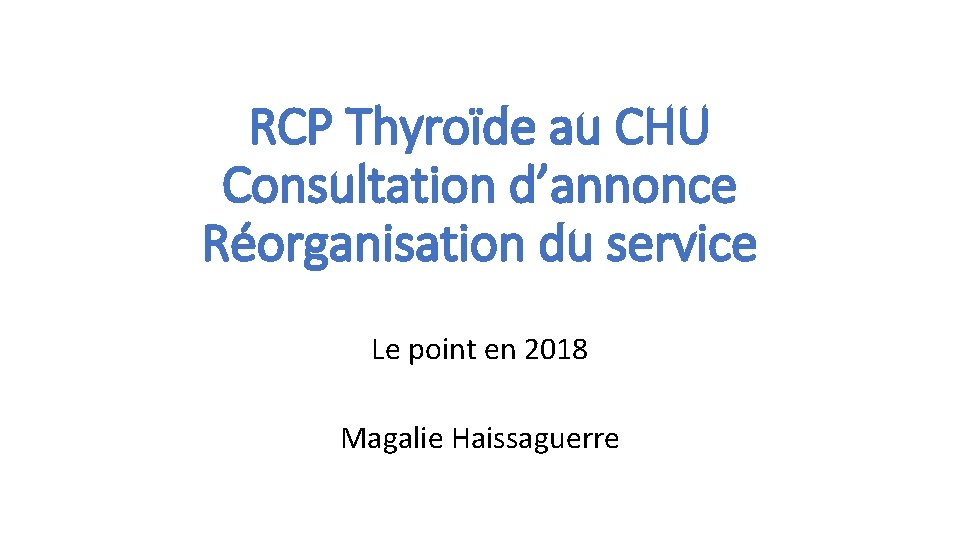 RCP Thyroïde au CHU Consultation d’annonce Réorganisation du service Le point en 2018 Magalie