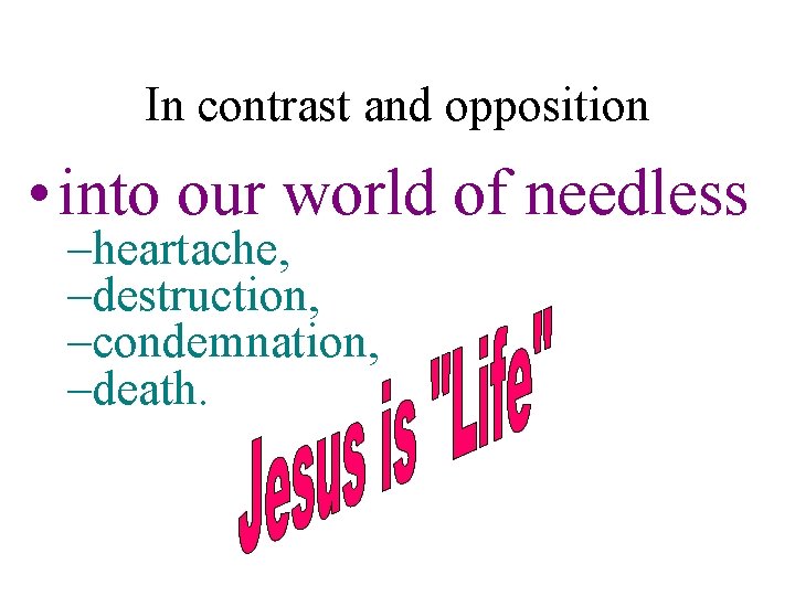 In contrast and opposition • into our world of needless –heartache, –destruction, –condemnation, –death.