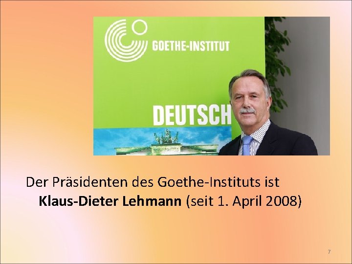 Der Präsidenten des Goethe-Instituts ist Klaus-Dieter Lehmann (seit 1. April 2008) 7 