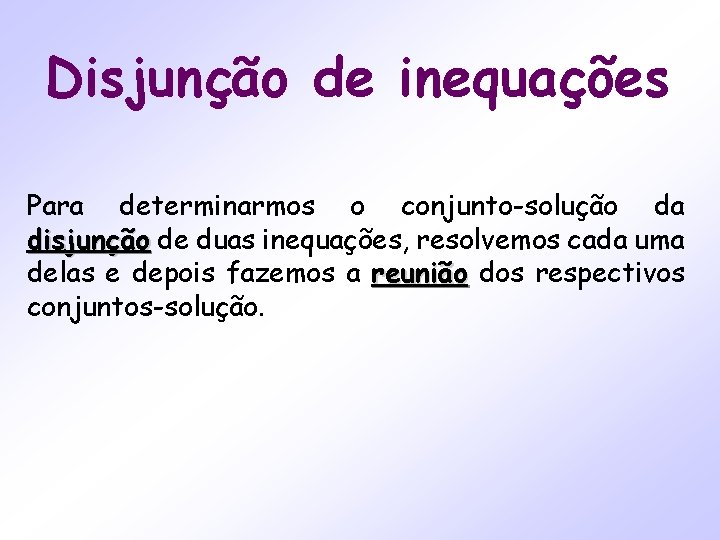 Disjunção de inequações Para determinarmos o conjunto-solução da disjunção de duas inequações, resolvemos cada