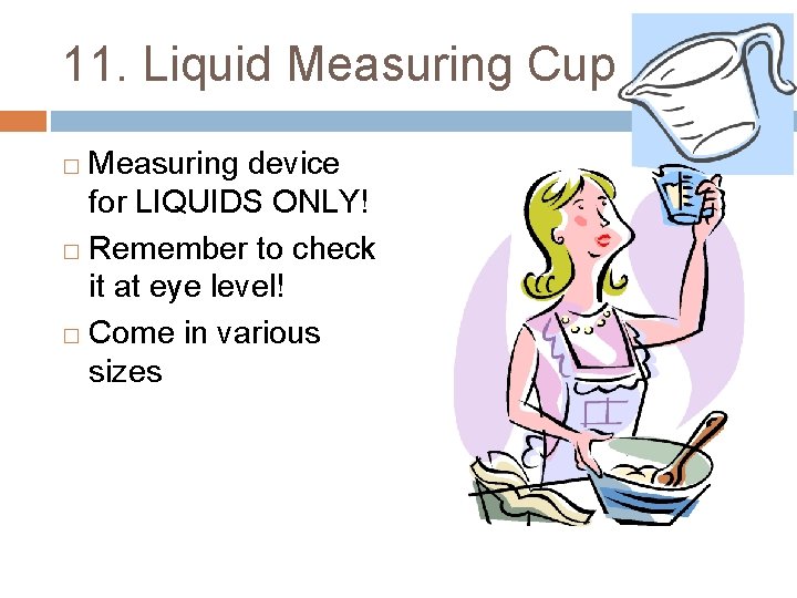 11. Liquid Measuring Cup Measuring device for LIQUIDS ONLY! � Remember to check it