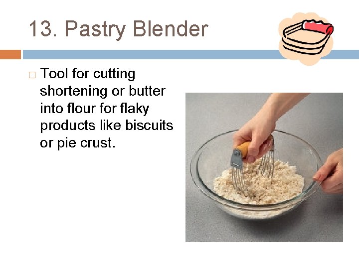 13. Pastry Blender � Tool for cutting shortening or butter into flour for flaky