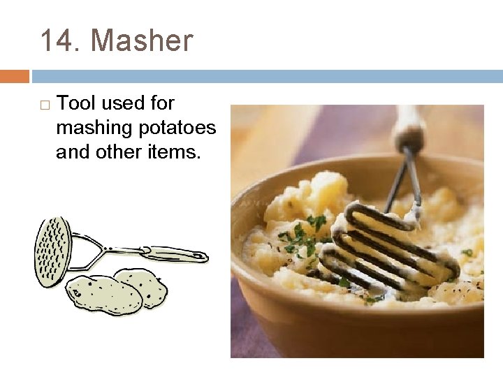 14. Masher � Tool used for mashing potatoes and other items. 