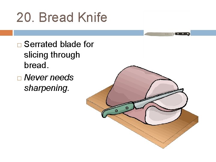 20. Bread Knife Serrated blade for slicing through bread. � Never needs sharpening. �