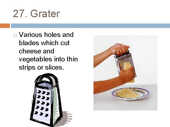 27. Grater � Various holes and blades which cut cheese and vegetables into thin