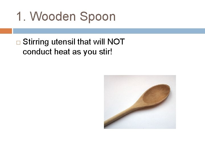 1. Wooden Spoon � Stirring utensil that will NOT conduct heat as you stir!