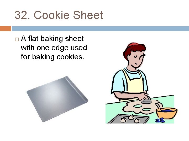32. Cookie Sheet � A flat baking sheet with one edge used for baking