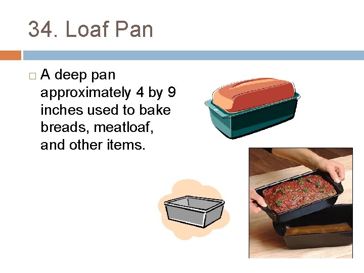 34. Loaf Pan � A deep pan approximately 4 by 9 inches used to