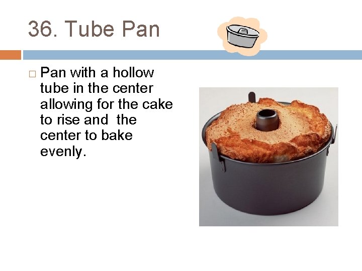 36. Tube Pan � Pan with a hollow tube in the center allowing for