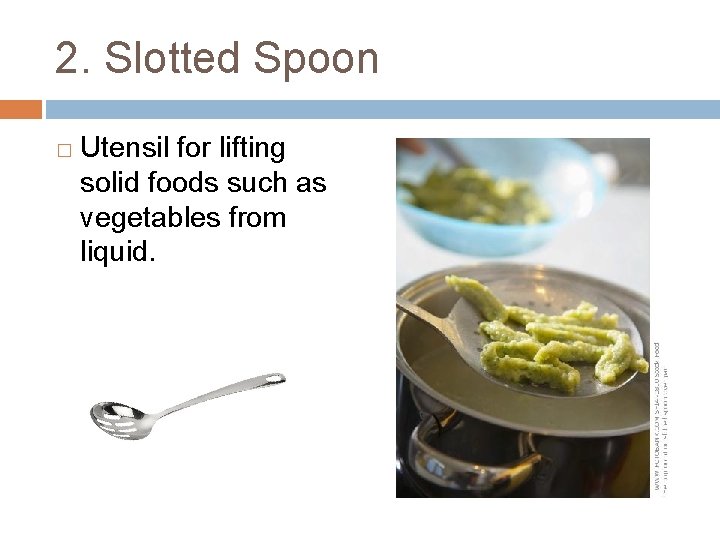 2. Slotted Spoon � Utensil for lifting solid foods such as vegetables from liquid.